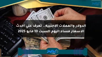 الدولار والعملات الأجنبية.. تعرف على أحدث الأسعار مساء اليوم السبت 10 مايو 2025